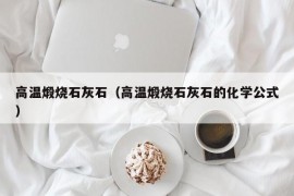 高温煅烧石灰石（高温煅烧石灰石的化学公式）