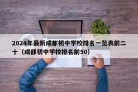 2024年最新成都初中学校排名一览表前二十（成都初中学校排名前50）