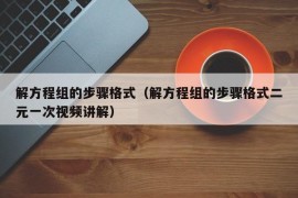 解方程组的步骤格式（解方程组的步骤格式二元一次视频讲解）