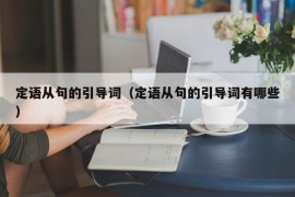 定语从句的引导词（定语从句的引导词有哪些）
