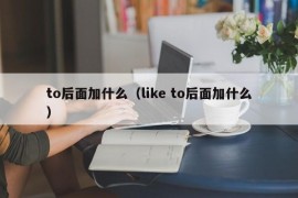 to后面加什么（like to后面加什么）