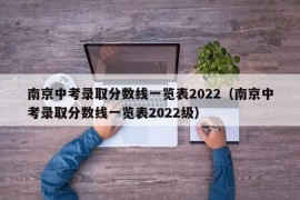 南京中考录取分数线一览表2022（南京中考录取分数线一览表2022级）