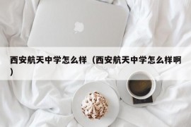 西安航天中学怎么样（西安航天中学怎么样啊）