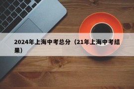 2024年上海中考总分（21年上海中考结果）