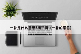 一补是什么意思?初三网（一补的意思）