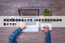 简短祝福语唯美十个字（母亲节简短祝福语唯美十个字）