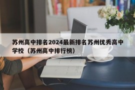 苏州高中排名2024最新排名苏州优秀高中学校（苏州高中排行榜）