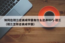 如何在初三逆袭成学霸有什么逆袭技巧-初三（初三怎样逆袭成学霸）