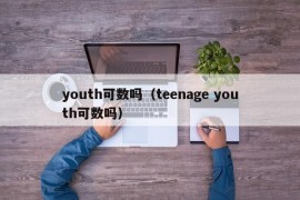 youth可数吗（teenage youth可数吗）