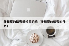 冬和夏的偏旁是相同的吗（冬和夏的偏旁叫什么）