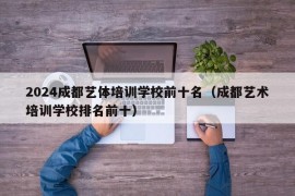 2024成都艺体培训学校前十名（成都艺术培训学校排名前十）