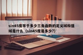 sin45度等于多少三角函数的定义域和值域是什么（sin45度是多少?）