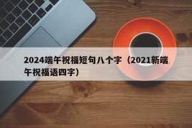 2024端午祝福短句八个字（2021新端午祝福语四字）
