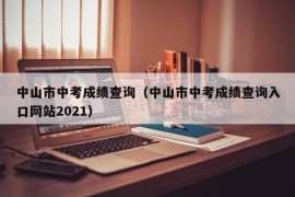 中山市中考成绩查询（中山市中考成绩查询入口网站2021）