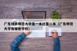 广东技术师范大学是一本还是二本（广东师范大学有哪些学校）