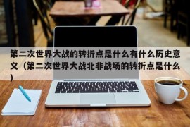 第二次世界大战的转折点是什么有什么历史意义（第二次世界大战北非战场的转折点是什么）