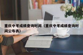 重庆中考成绩查询时间（重庆中考成绩查询时间公布表）