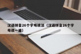 汉语拼音26个字母读法（汉语拼音26个字母读一遍）