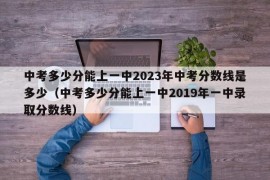 中考多少分能上一中2023年中考分数线是多少（中考多少分能上一中2019年一中录取分数线）