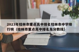 2023年桂林市重点高中排名桂林市中学排行榜（桂林市重点高中排名及分数线）