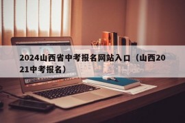 2024山西省中考报名网站入口（山西2021中考报名）