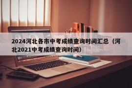 2024河北各市中考成绩查询时间汇总（河北2021中考成绩查询时间）