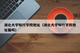 湖北大学知行学院地址（湖北大学知行学院地址偏吗）
