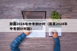 距离2024年中考倒计时（距离2024年中考倒计时器）