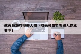 航天英雄有哪些人物（航天英雄有哪些人物王亚平）