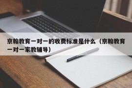 京翰教育一对一的收费标准是什么（京翰教育一对一家教辅导）