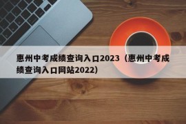 惠州中考成绩查询入口2023（惠州中考成绩查询入口网站2022）
