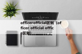 officerofficial区别（officer official office区别）