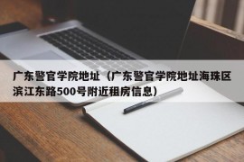 广东警官学院地址（广东警官学院地址海珠区滨江东路500号附近租房信息）