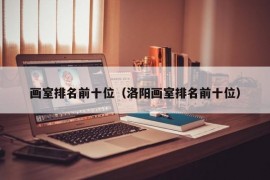 画室排名前十位（洛阳画室排名前十位）
