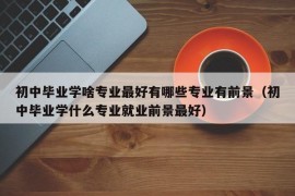 初中毕业学啥专业最好有哪些专业有前景（初中毕业学什么专业就业前景最好）