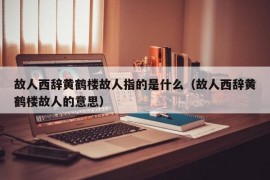 故人西辞黄鹤楼故人指的是什么（故人西辞黄鹤楼故人的意思）