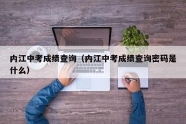 内江中考成绩查询（内江中考成绩查询密码是什么）
