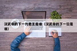 汉武帝的下一代君王是谁（汉武帝的下一位是谁）