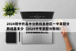 2024初中升高中分数线各地区一中录取分数线是多少（2024中考录取分数线）