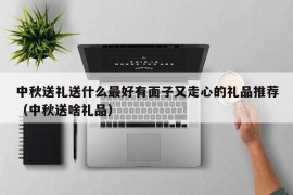中秋送礼送什么最好有面子又走心的礼品推荐（中秋送啥礼品）