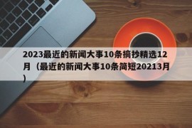 2023最近的新闻大事10条摘抄精选12月（最近的新闻大事10条简短20213月）