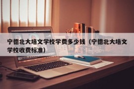 宁德北大培文学校学费多少钱（宁德北大培文学校收费标准）