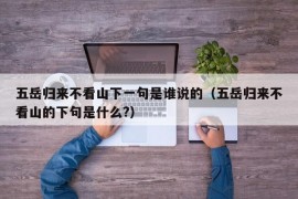 五岳归来不看山下一句是谁说的（五岳归来不看山的下句是什么?）