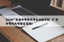 2024广东省中专升大专全日制学校（广东中专升大专报名官网）
