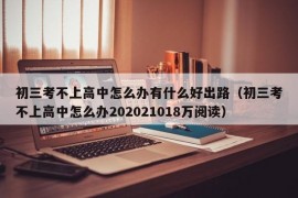初三考不上高中怎么办有什么好出路（初三考不上高中怎么办202021018万阅读）