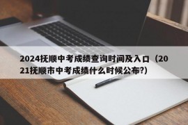 2024抚顺中考成绩查询时间及入口（2021抚顺市中考成绩什么时候公布?）