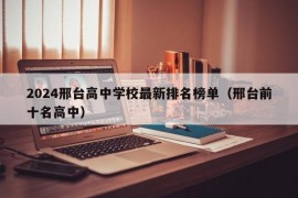 2024邢台高中学校最新排名榜单（邢台前十名高中）
