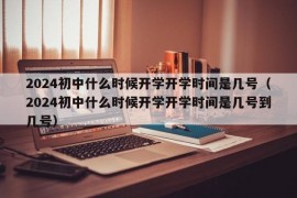 2024初中什么时候开学开学时间是几号（2024初中什么时候开学开学时间是几号到几号）