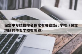 保定中专技校排名保定有哪些热门学校（保定地区的中专学校有哪些）
