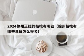 2024徐州正规的技校有哪些（徐州技校有哪些具体怎么报名）
